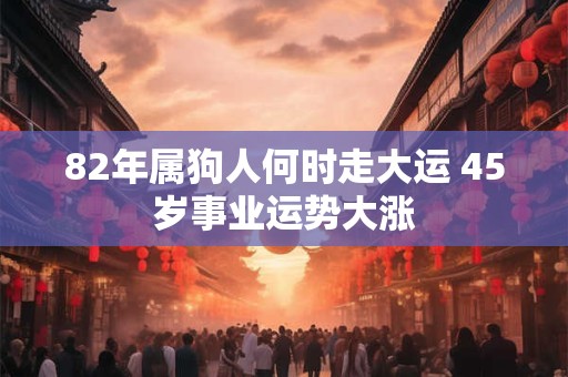 82年属狗人何时走大运 45岁事业运势大涨