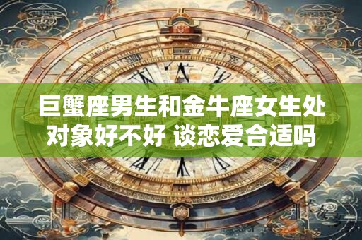 巨蟹座男生和金牛座女生处对象好不好 谈恋爱合适吗
