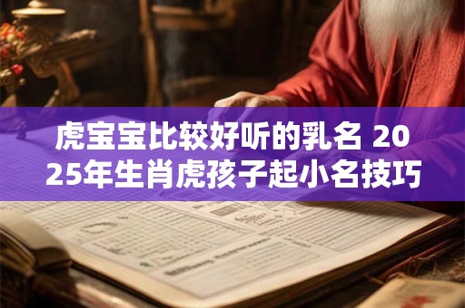 虎宝宝比较好听的乳名 2025年生肖虎孩子起小名技巧