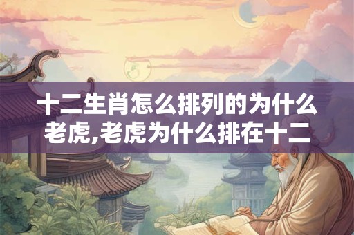 十二生肖怎么排列的为什么老虎,老虎为什么排在十二生肖中的第三名