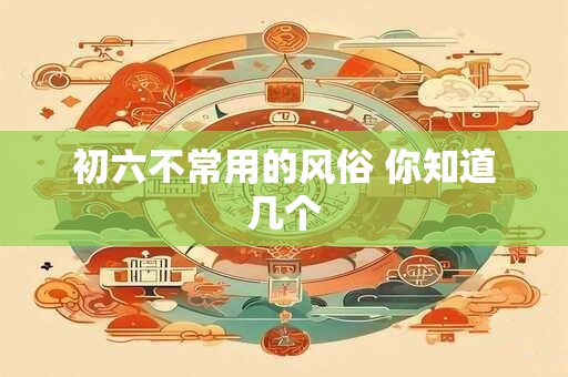 初六不常用的风俗 你知道几个