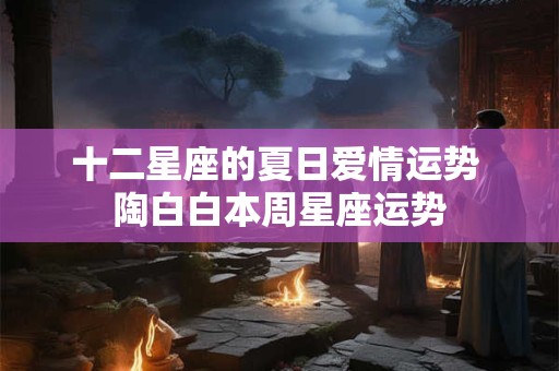 十二星座的夏日爱情运势 陶白白本周星座运势