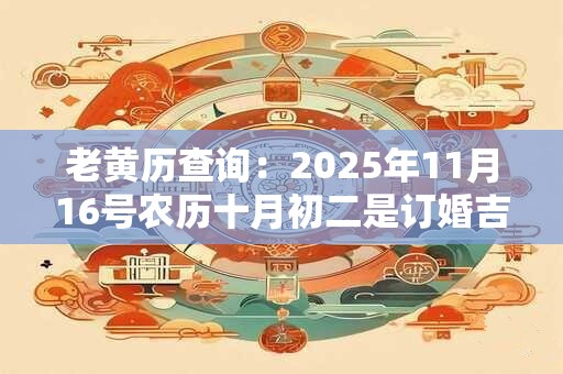 老黄历查询：2025年11月16号农历十月初二是订婚吉日吗