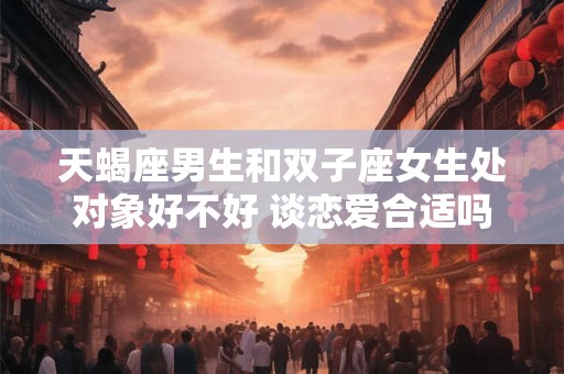 天蝎座男生和双子座女生处对象好不好 谈恋爱合适吗
