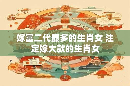 嫁富二代最多的生肖女 注定嫁大款的生肖女