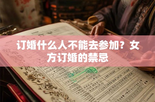 订婚什么人不能去参加?女方订婚的禁忌 订婚什么人不能去参加?女方订婚的禁忌