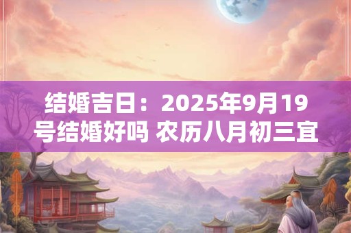 结婚吉日：2025年9月19号结婚好吗 农历八月初三宜嫁娶吗