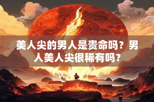 美人尖的男人是贵命吗？男人美人尖很稀有吗？