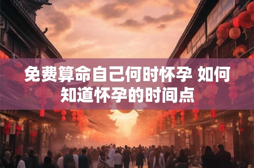 免费算命自己何时怀孕 如何知道怀孕的时间点