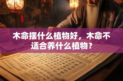 木命摆什么植物好,木命不适合养什么植物? 木命摆什么植物好,木命不适合养什么植物?