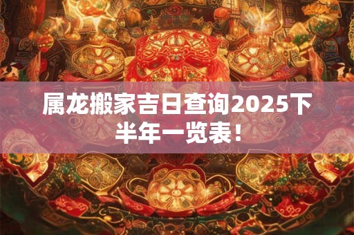 属龙搬家吉日查询2025下半年一览表！