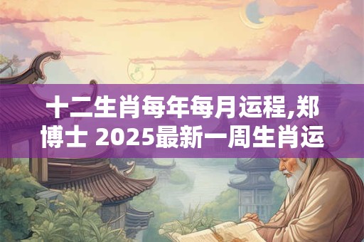 十二生肖每年每月运程,郑博士 2025最新一周生肖运势