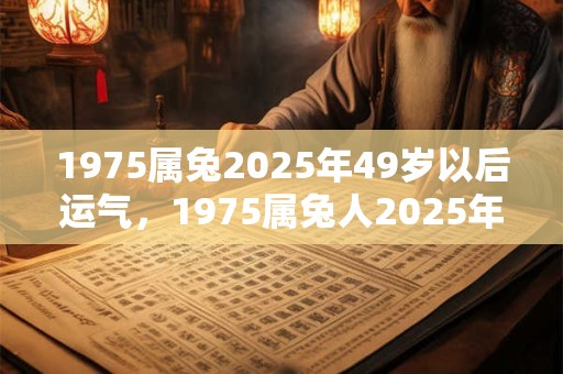 1975属兔2025年49岁以后运气，1975属兔人2025年幸运色