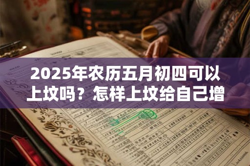 2025年农历五月初四可以上坟吗？怎样上坟给自己增运？