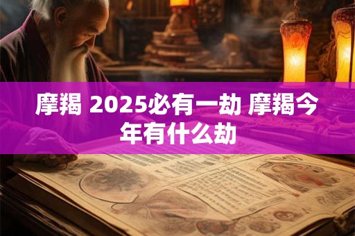 摩羯 2025必有一劫 摩羯今年有什么劫
