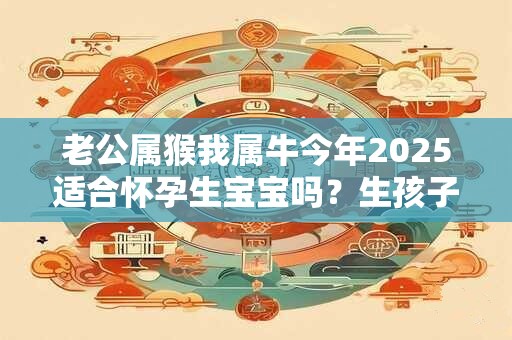 老公属猴我属牛今年2026适合怀孕生宝宝吗？生孩子怎么样