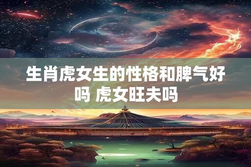 生肖虎女生的性格和脾气好吗 虎女旺夫吗