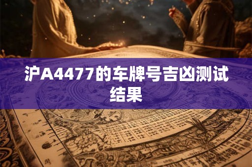 沪A4477的车牌号吉凶测试结果