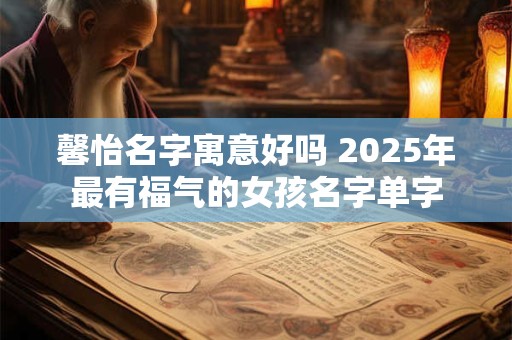 馨怡名字寓意好吗 2025年最有福气的女孩名字单字