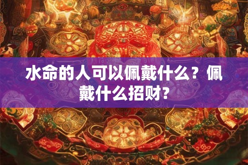 水命的人可以佩戴什么？佩戴什么招财？
