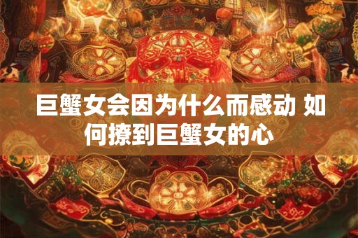 巨蟹女会因为什么而感动 如何撩到巨蟹女的心