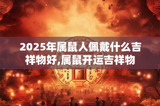2025年属鼠人佩戴什么吉祥物好,属鼠开运吉祥物