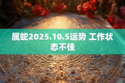 属蛇2025.10.5运势 工作状态不佳