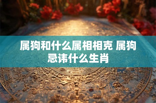 属狗和什么属相相克 属狗忌讳什么生肖