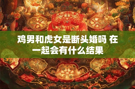鸡男和虎女是断头婚吗 在一起会有什么结果