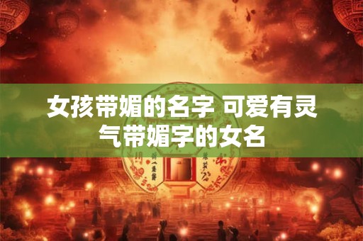 女孩带媚的名字 可爱有灵气带媚字的女名