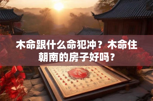 木命跟什么命犯冲？木命住朝南的房子好吗？
