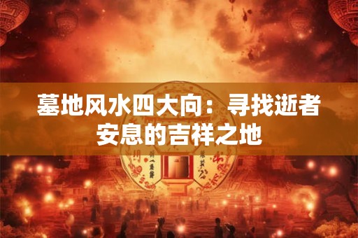 墓地风水四大向：寻找逝者安息的吉祥之地