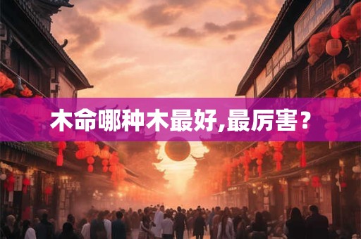 木命哪种木最好,最厉害？