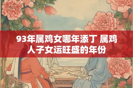 93年属鸡女哪年添丁 属鸡人子女运旺盛的年份