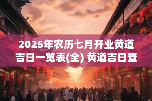2025年农历七月开业黄道吉日一览表(全) 黄道吉日查询