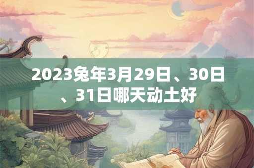 2023兔年3月29日、30日、31日哪天动土好