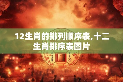 12生肖的排列顺序表,十二生肖排序表图片