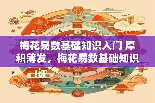 梅花易数基础知识入门 厚积薄发，梅花易数基础知识