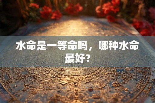 水命是一等命吗，哪种水命最好？