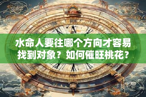 水命人要往哪个方向才容易找到对象?如何催旺桃花? 水命人要往哪个方向才容易找到对象?如何催旺桃花?