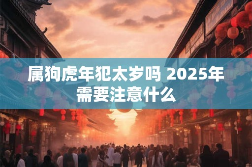 属狗虎年犯太岁吗 2025年需要注意什么