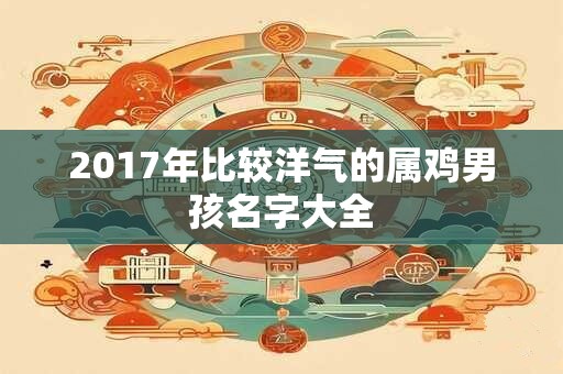 2017年比较洋气的属鸡男孩名字大全