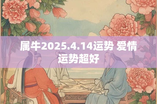 属牛2025.4.14运势 爱情运势超好