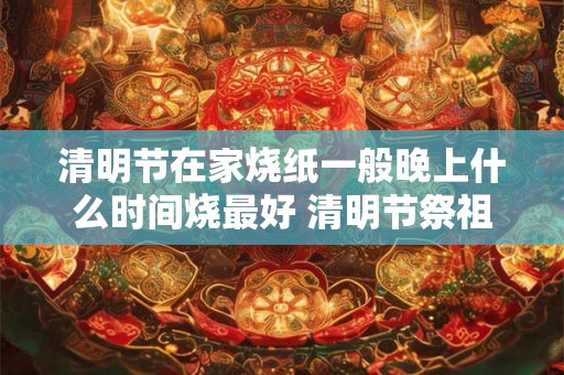 清明节在家烧纸一般晚上什么时间烧最好 清明节祭祖的讲究 清明节在家烧纸一般晚上什么时间烧最好 清明节祭祖的讲究