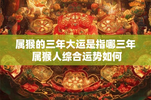 属猴的三年大运是指哪三年 属猴人综合运势如何