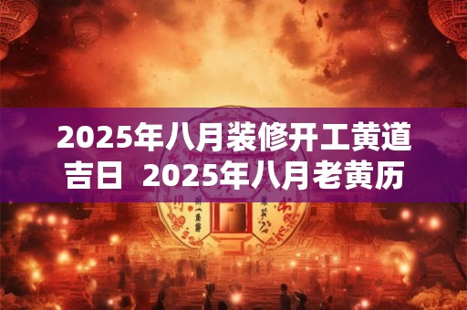 2025年八月装修开工黄道吉日  2025年八月老黄历