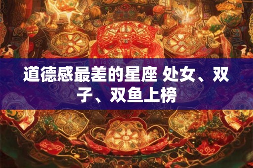 道德感最差的星座 处女、双子、双鱼上榜
