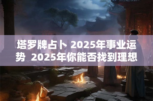 塔罗牌占卜 2025年事业运势  2025年你能否找到理想的副业