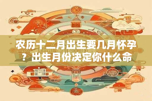 农历十二月出生要几月怀孕？出生月份决定你什么命