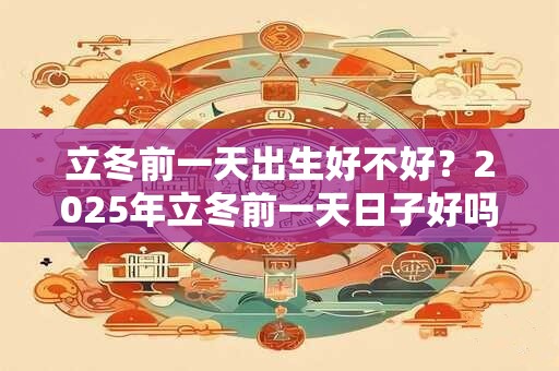 立冬前一天出生好不好？2025年立冬前一天日子好吗？